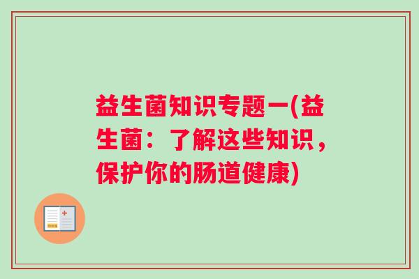 益生菌知识专题一(益生菌：了解这些知识，保护你的肠道健康)