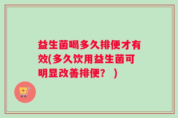 益生菌喝多久排便才有效(多久饮用益生菌可明显改善排便？ )