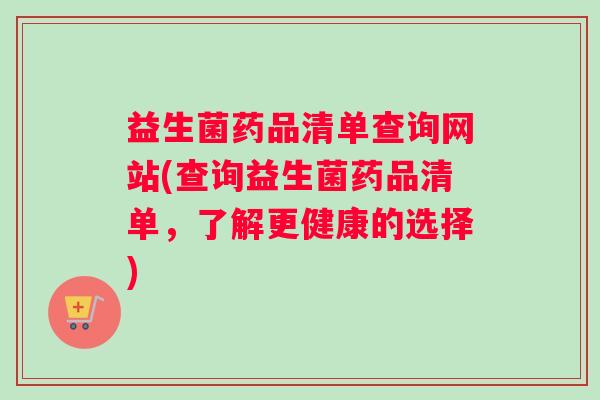 益生菌药品清单查询网站(查询益生菌药品清单，了解更健康的选择)