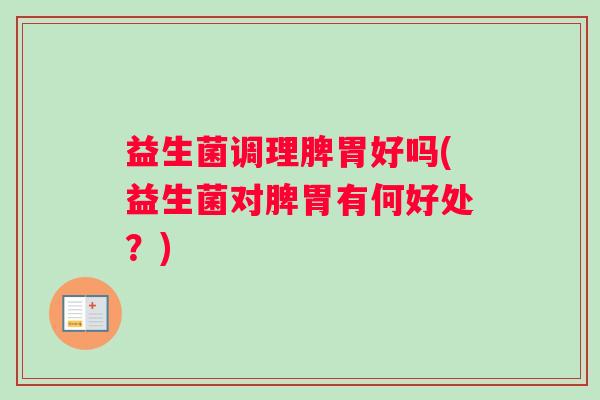 益生菌调理脾胃好吗(益生菌对脾胃有何好处？)