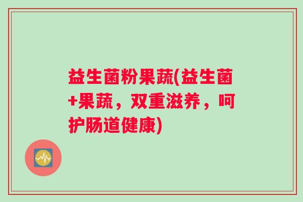 益生菌粉果蔬(益生菌+果蔬，双重滋养，呵护肠道健康)