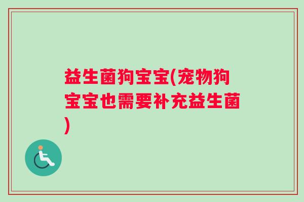 益生菌狗宝宝(宠物狗宝宝也需要补充益生菌)