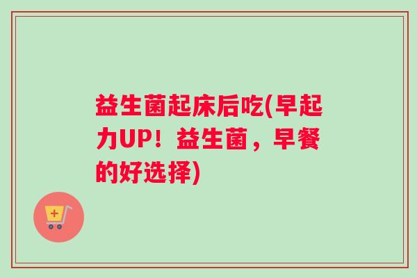 益生菌起床后吃(早起力UP!益生菌,早餐的好选择) 益生菌起床后吃(早起力UP!益生菌,早餐的好选择)