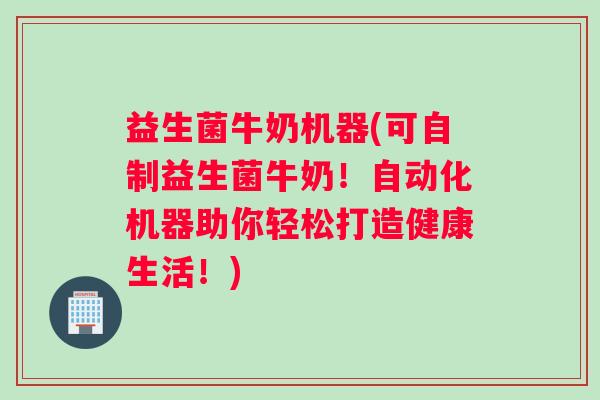 益生菌牛奶机器(可自制益生菌牛奶！自动化机器助你轻松打造健康生活！)