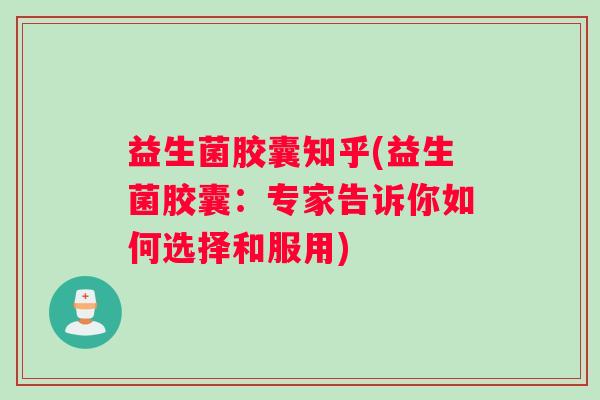 益生菌胶囊知乎(益生菌胶囊：专家告诉你如何选择和服用)