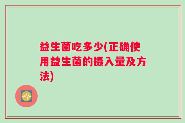 益生菌吃多少(正确使用益生菌的摄入量及方法)