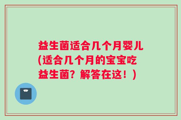 益生菌适合几个月婴儿(适合几个月的宝宝吃益生菌？解答在这！)