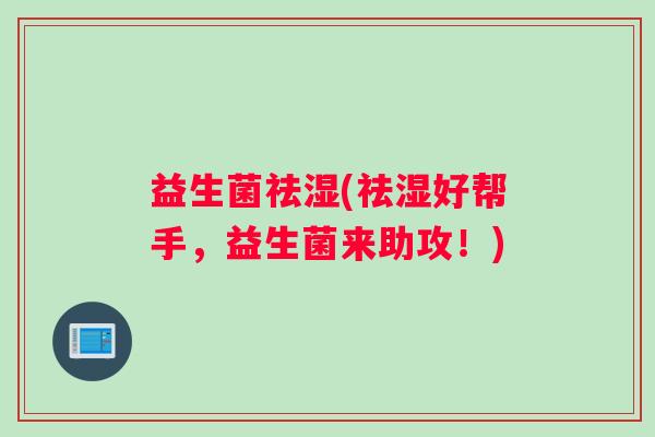 益生菌祛湿(祛湿好帮手,益生菌来助攻!) 益生菌祛湿(祛湿好帮手,益生菌来助攻!)