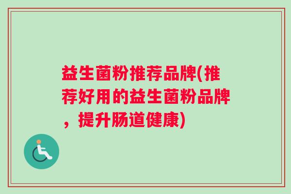 益生菌粉推荐品牌(推荐好用的益生菌粉品牌,提升肠道健康) 益生菌粉推荐品牌(推荐好用的益生菌粉品牌,提升肠道健康)