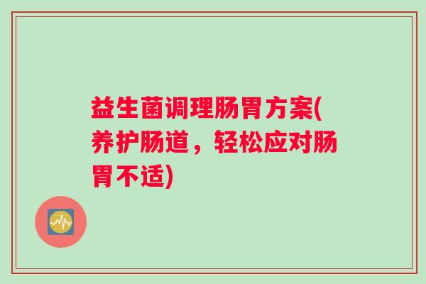 益生菌调理肠胃方案(养护肠道,轻松应对肠胃不适) 益生菌调理肠胃方案(养护肠道,轻松应对肠胃不适)