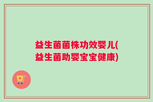 益生菌菌株功效婴儿(益生菌助婴宝宝健康)