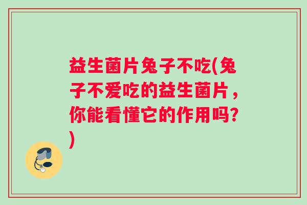 益生菌片兔子不吃(兔子不爱吃的益生菌片,你能看懂它的作用吗?) 益生菌片兔子不吃(兔子不爱吃的益生菌片,你能看懂它的作用吗?)