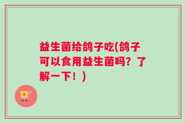益生菌给鸽子吃(鸽子可以食用益生菌吗？了解一下！)
