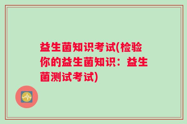 益生菌知识考试(检验你的益生菌知识：益生菌测试考试)