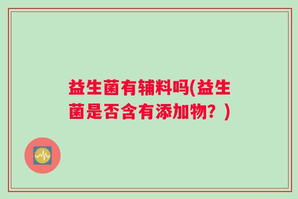 益生菌有辅料吗(益生菌是否含有添加物?) 益生菌有辅料吗(益生菌是否含有添加物?)