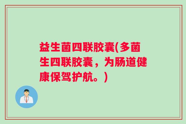 益生菌四联胶囊(多菌生四联胶囊，为肠道健康保驾护航。)