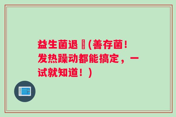 益生菌退燒(善存菌!发热躁动都能搞定,一试就知道!) 益生菌退燒(善存菌!发热躁动都能搞定,一试就知道!)