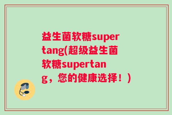 益生菌软糖supertang(超级益生菌软糖supertang，您的健康选择！)