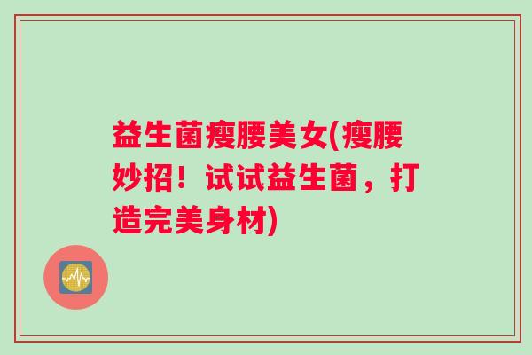 益生菌瘦腰美女(瘦腰妙招！试试益生菌，打造完美身材)