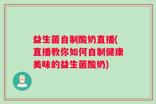 益生菌自制酸奶直播(直播教你如何自制健康美味的益生菌酸奶)