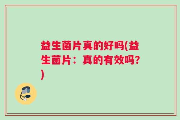 益生菌片真的好吗(益生菌片：真的有效吗？)