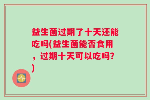 益生菌过期了十天还能吃吗(益生菌能否食用，过期十天可以吃吗？)