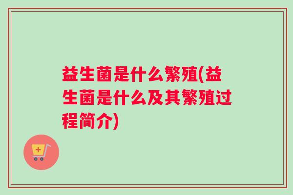 益生菌是什么繁殖(益生菌是什么及其繁殖过程简介)