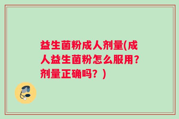 益生菌粉成人剂量(成人益生菌粉怎么服用？剂量正确吗？)