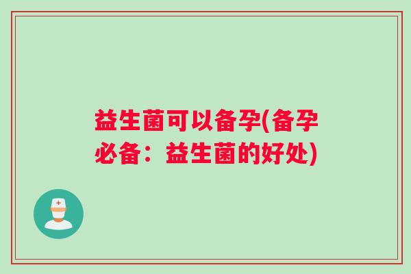 益生菌可以备孕(备孕必备：益生菌的好处)