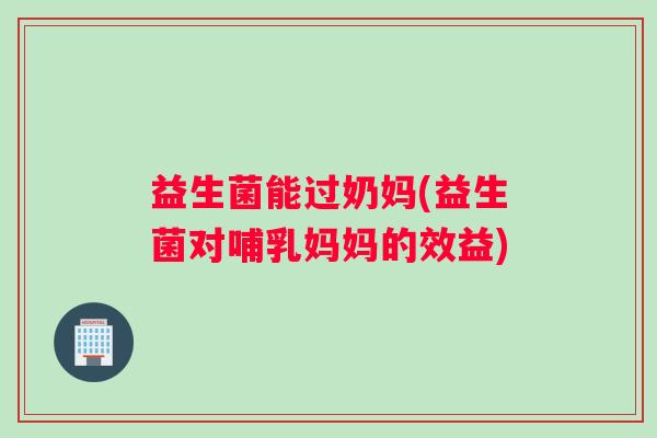 益生菌能过奶妈(益生菌对哺乳妈妈的效益)