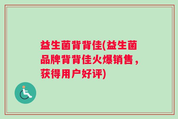 益生菌背背佳(益生菌品牌背背佳火爆销售，获得用户好评)