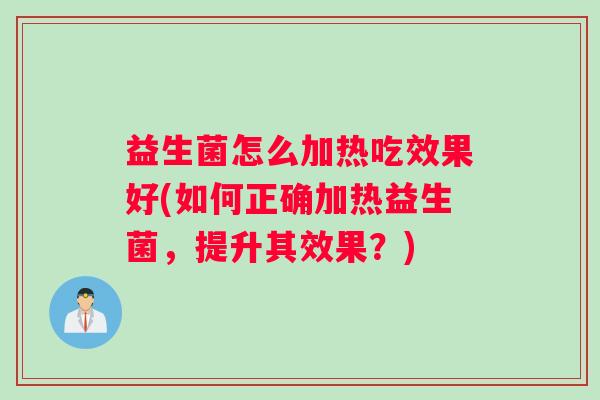 益生菌怎么加热吃效果好(如何正确加热益生菌，提升其效果？)