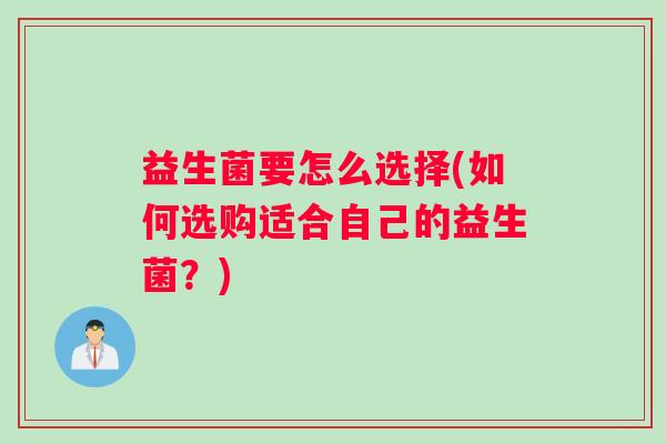 益生菌要怎么选择(如何选购适合自己的益生菌？)