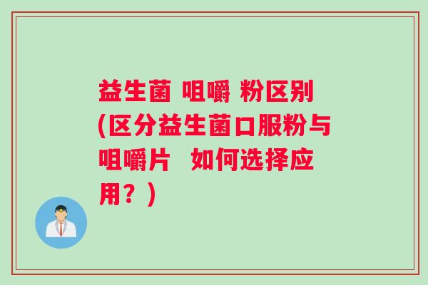 益生菌 咀嚼 粉区别(区分益生菌口服粉与咀嚼片  如何选择应用？)