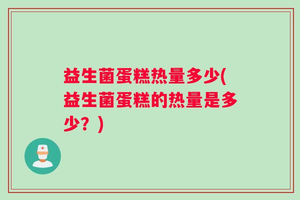 益生菌蛋糕热量多少(益生菌蛋糕的热量是多少？)