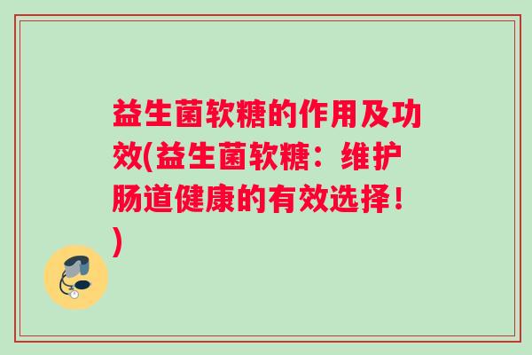 益生菌软糖的作用及功效(益生菌软糖：维护肠道健康的有效选择！)