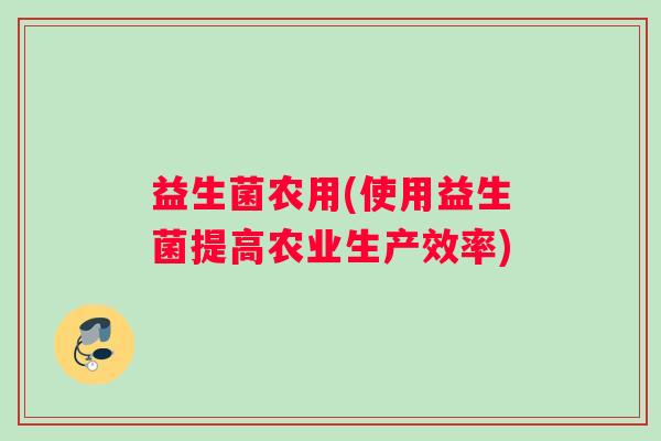 益生菌农用(使用益生菌提高农业生产效率)