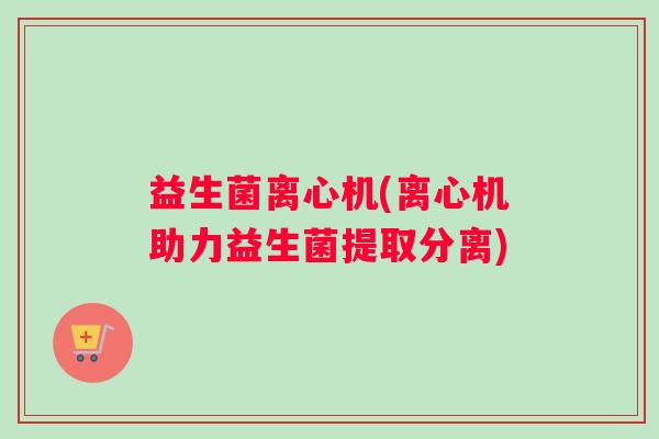 益生菌离心机(离心机助力益生菌提取分离)