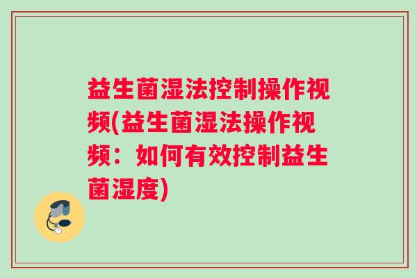 益生菌湿法控制操作视频(益生菌湿法操作视频：如何有效控制益生菌湿度)