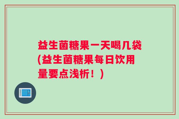 益生菌糖果一天喝几袋(益生菌糖果每日饮用量要点浅析！)