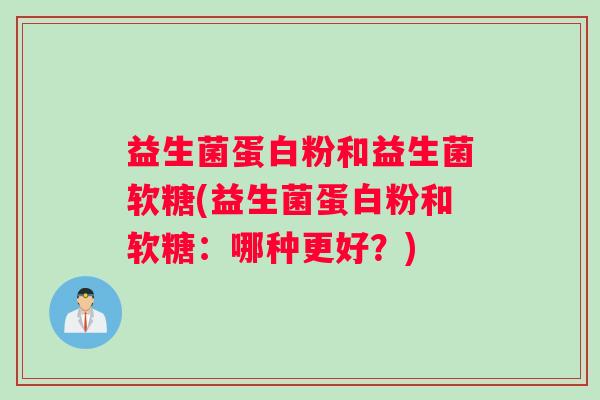 益生菌蛋白粉和益生菌软糖(益生菌蛋白粉和软糖：哪种更好？)
