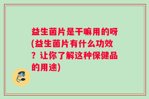 益生菌片是干嘛用的呀(益生菌片有什么功效？让你了解这种保健品的用途)