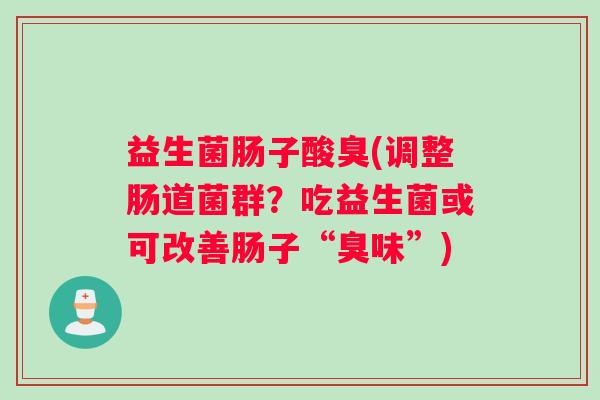 益生菌肠子酸臭(调整肠道菌群？吃益生菌或可改善肠子“臭味”)