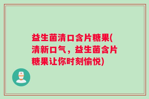 益生菌清口含片糖果(清新口气,益生菌含片糖果让你时刻愉悦) 益生菌清口含片糖果(清新口气,益生菌含片糖果让你时刻愉悦)
