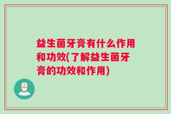 益生菌牙膏有什么作用和功效(了解益生菌牙膏的功效和作用)