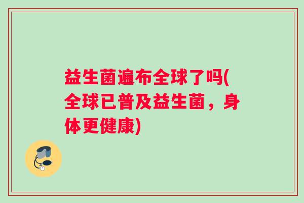 益生菌遍布全球了吗(全球已普及益生菌,身体更健康) 益生菌遍布全球了吗(全球已普及益生菌,身体更健康)
