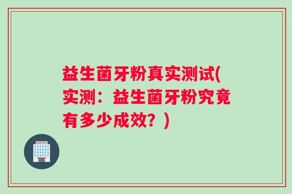 益生菌牙粉真实测试(实测：益生菌牙粉究竟有多少成效？)