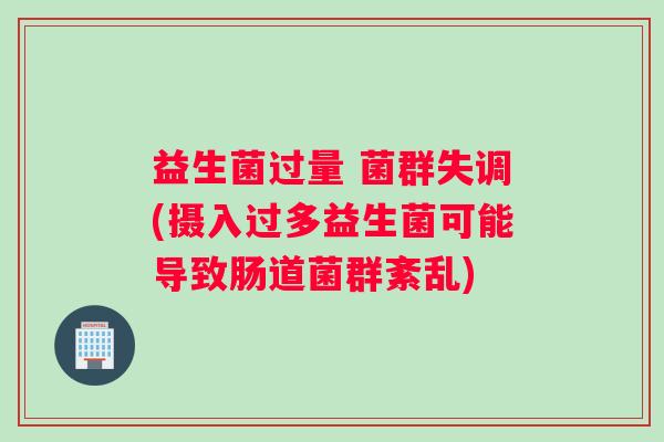 益生菌过量 菌群失调(摄入过多益生菌可能导致肠道菌群紊乱)