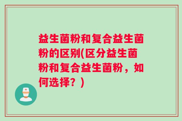益生菌粉和复合益生菌粉的区别(区分益生菌粉和复合益生菌粉，如何选择？)