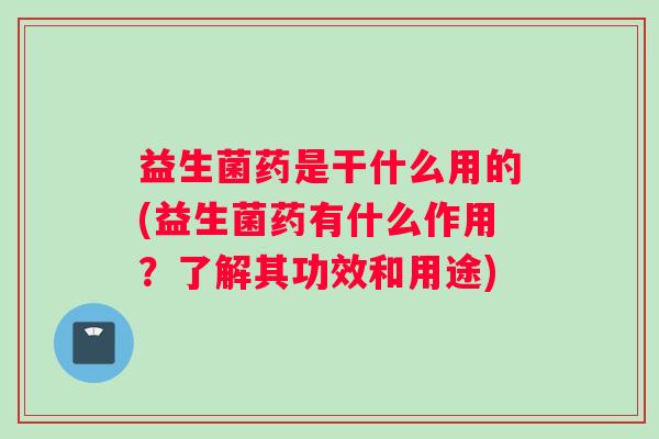 益生菌药是干什么用的(益生菌药有什么作用?了解其功效和用途) 益生菌药是干什么用的(益生菌药有什么作用?了解其功效和用途)